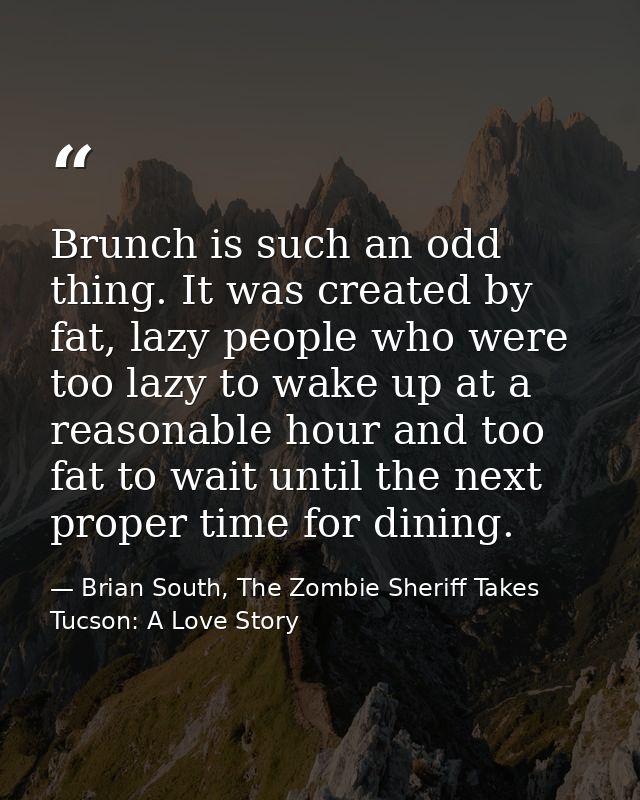 Brunch is such an odd thing. It was created by fat, lazy people who were too lazy to wake up at a reasonable hour and to — Brian South, The Zombie Sheriff Takes Tucson: A Love Story