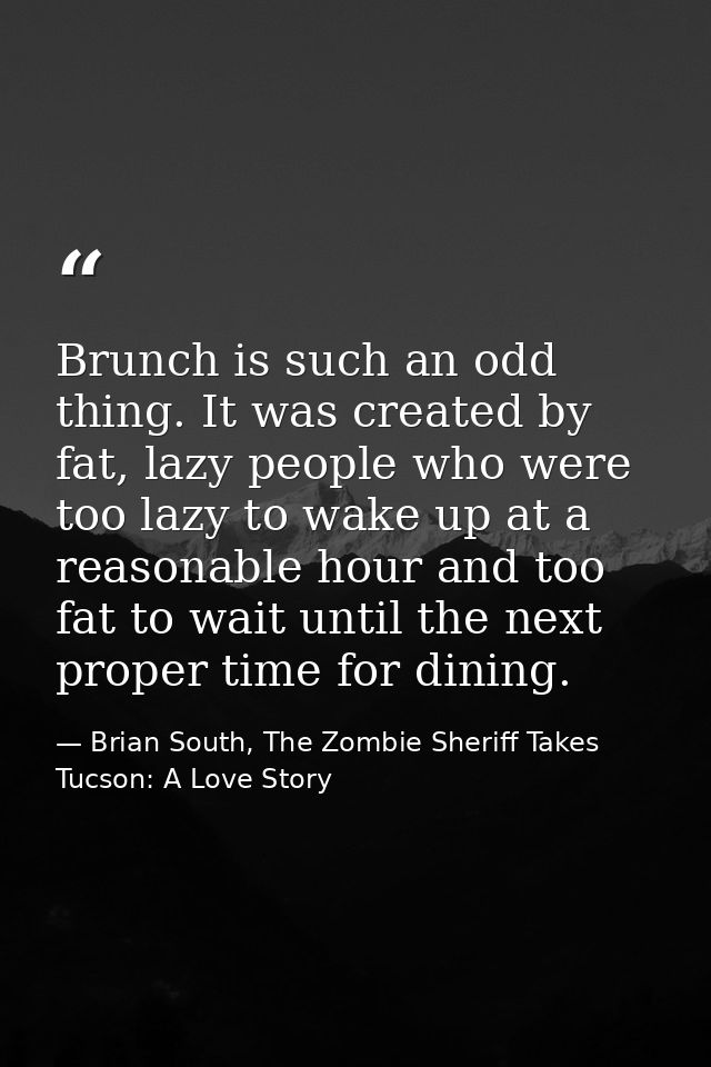 Brunch is such an odd thing. It was created by fat, lazy people who were too lazy to wake up at a reasonable hour and to — Brian South, The Zombie Sheriff Takes Tucson: A Love Story