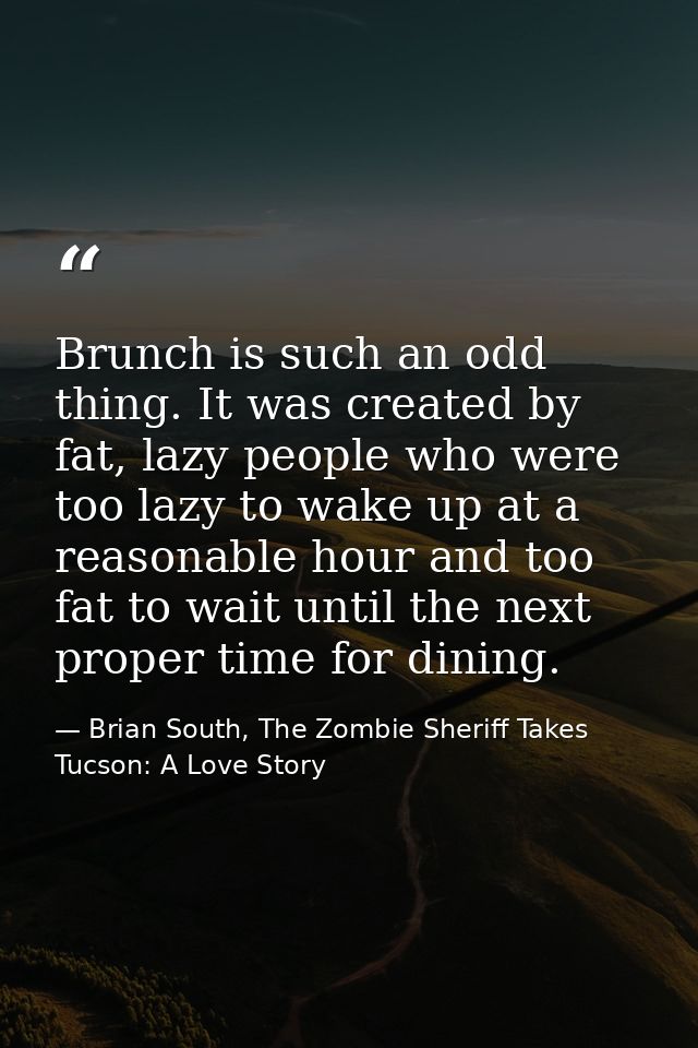 Brunch is such an odd thing. It was created by fat, lazy people who were too lazy to wake up at a reasonable hour and to — Brian South, The Zombie Sheriff Takes Tucson: A Love Story