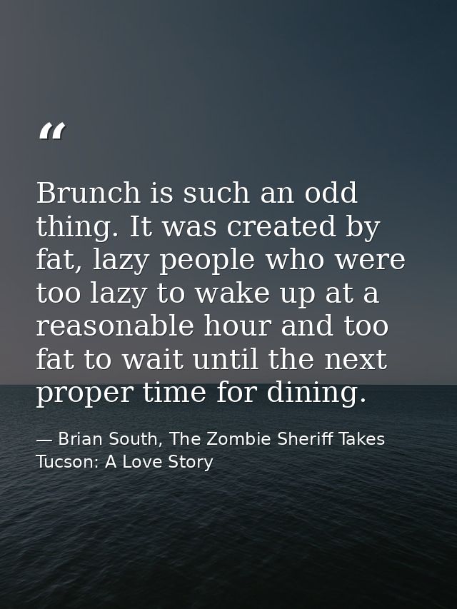 Brunch is such an odd thing. It was created by fat, lazy people who were too lazy to wake up at a reasonable hour and to — Brian South, The Zombie Sheriff Takes Tucson: A Love Story