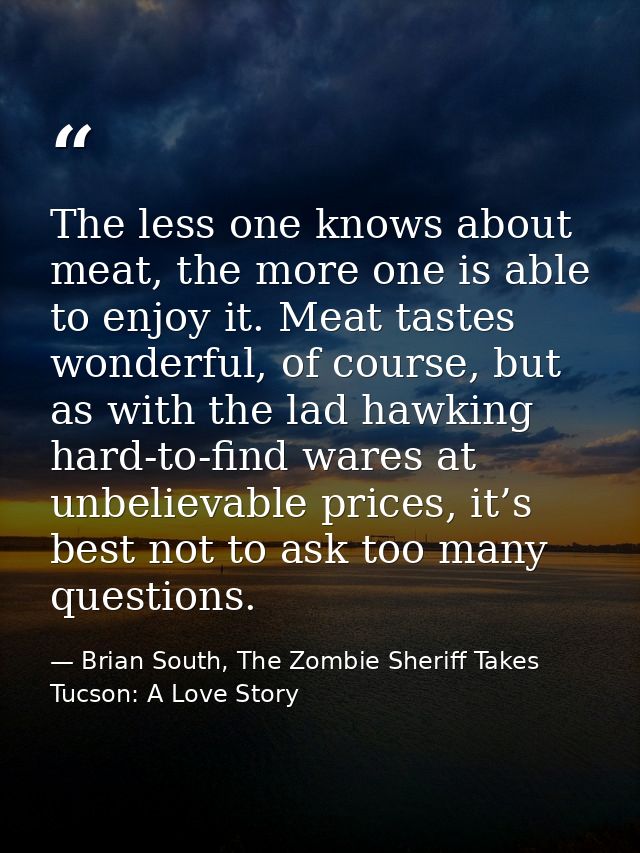 The less one knows about meat, the more one is able to enjoy it. Meat tastes wonderful, of course, but as with the lad h — Brian South, The Zombie Sheriff Takes Tucson: A Love Story