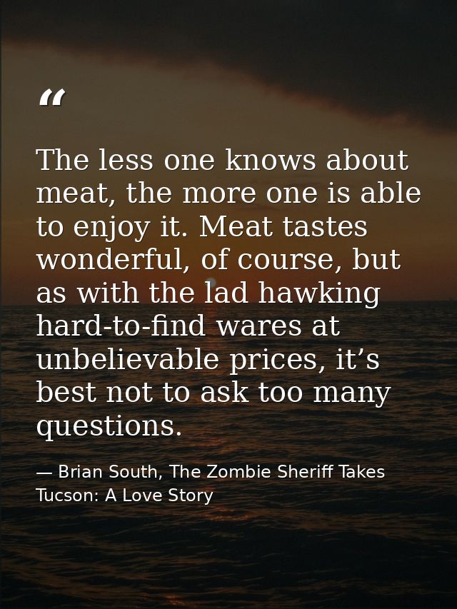 The less one knows about meat, the more one is able to enjoy it. Meat tastes wonderful, of course, but as with the lad h — Brian South, The Zombie Sheriff Takes Tucson: A Love Story