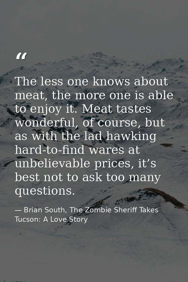 The less one knows about meat, the more one is able to enjoy it. Meat tastes wonderful, of course, but as with the lad h — Brian South, The Zombie Sheriff Takes Tucson: A Love Story