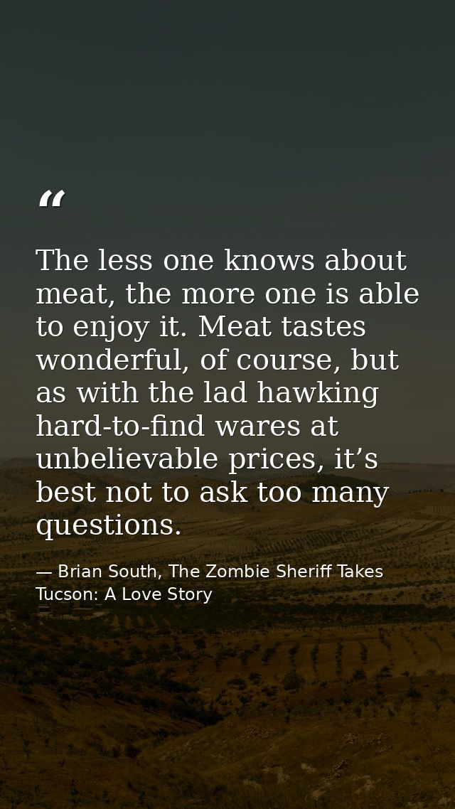 The less one knows about meat, the more one is able to enjoy it. Meat tastes wonderful, of course, but as with the lad h — Brian South, The Zombie Sheriff Takes Tucson: A Love Story