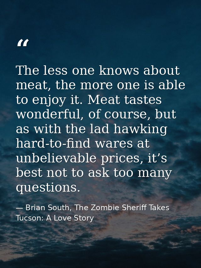 The less one knows about meat, the more one is able to enjoy it. Meat tastes wonderful, of course, but as with the lad h — Brian South, The Zombie Sheriff Takes Tucson: A Love Story