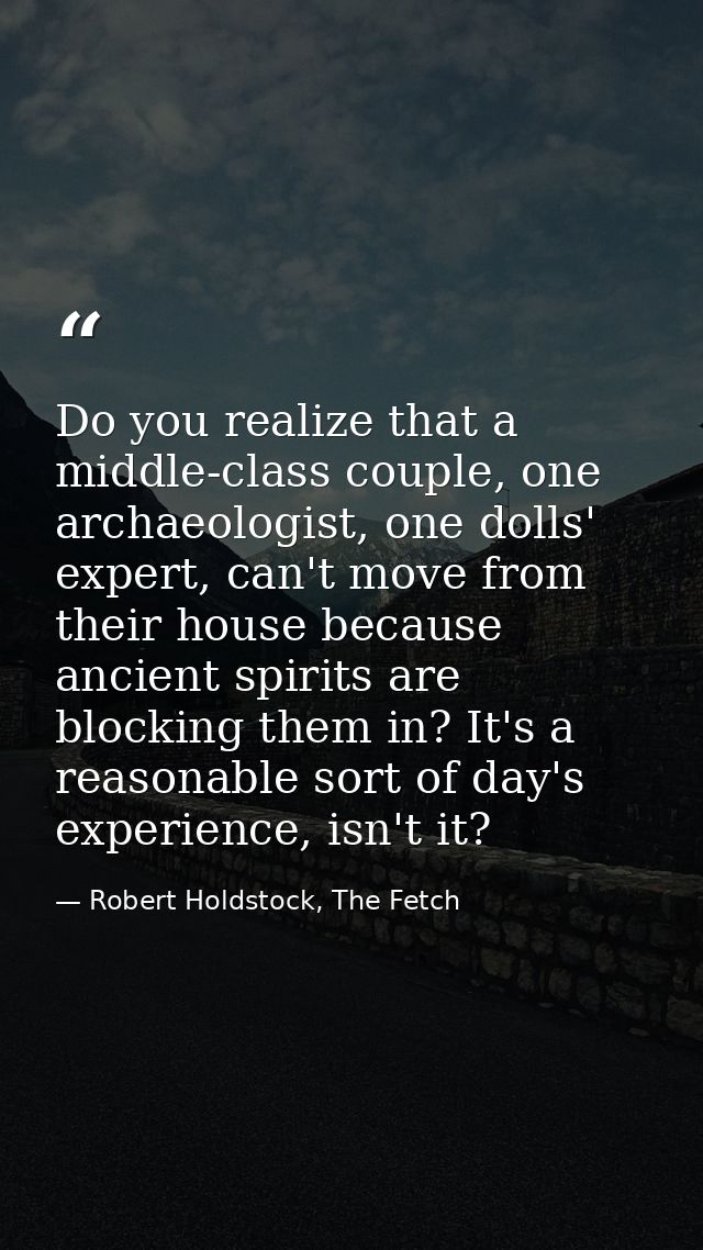 Do you realize that a middle-class couple, one archaeologist, one dolls' expert, can't move from their house because anc — Robert Holdstock, The Fetch