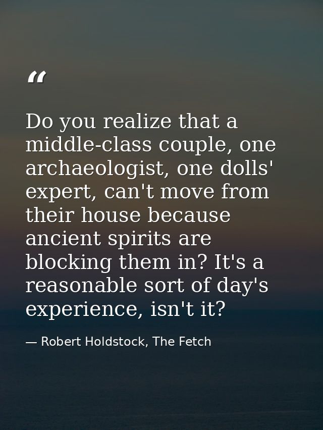 Do you realize that a middle-class couple, one archaeologist, one dolls' expert, can't move from their house because anc — Robert Holdstock, The Fetch