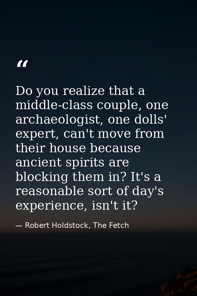 Do you realize that a middle-class couple, one archaeologist, one dolls' expert, can't move from their house because anc — Robert Holdstock, The Fetch
