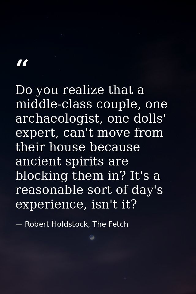 Do you realize that a middle-class couple, one archaeologist, one dolls' expert, can't move from their house because anc — Robert Holdstock, The Fetch