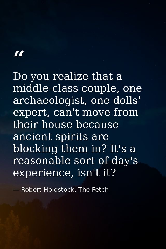 Do you realize that a middle-class couple, one archaeologist, one dolls' expert, can't move from their house because anc — Robert Holdstock, The Fetch