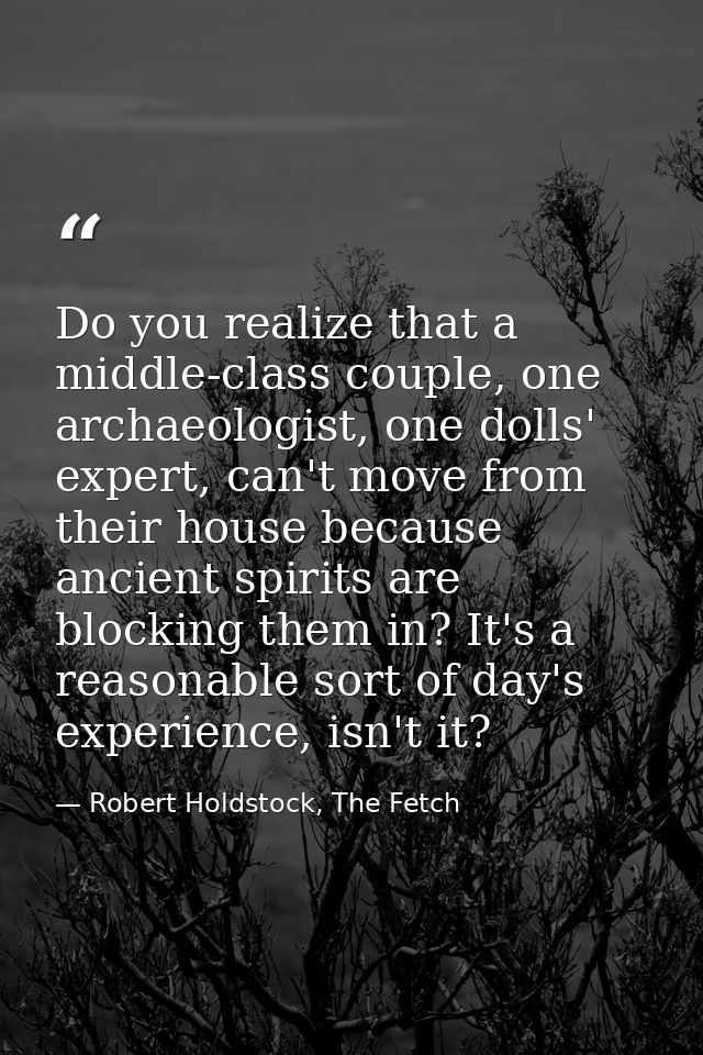 Do you realize that a middle-class couple, one archaeologist, one dolls' expert, can't move from their house because anc — Robert Holdstock, The Fetch