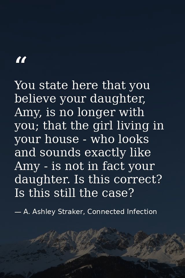 You state here that you believe your daughter, Amy, is no longer with you; that the girl living in your house - who look — A. Ashley Straker, Connected Infection