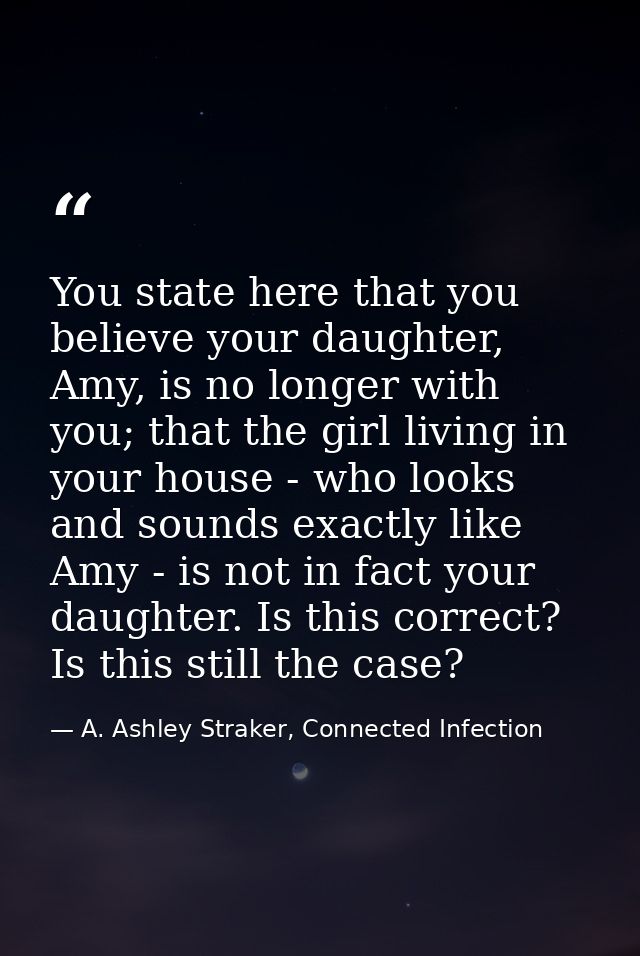 You state here that you believe your daughter, Amy, is no longer with you; that the girl living in your house - who look — A. Ashley Straker, Connected Infection