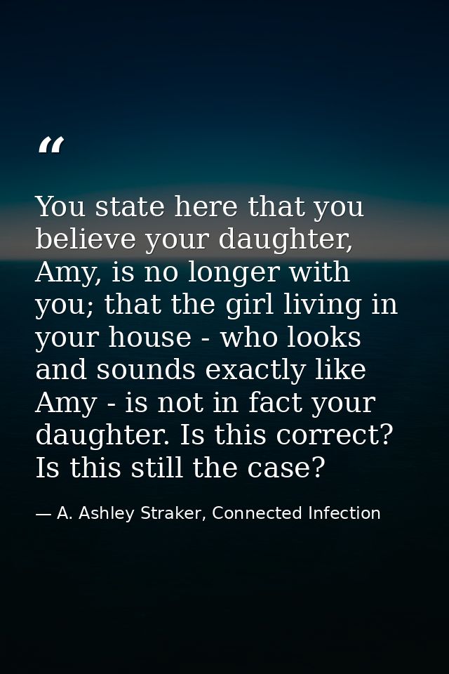 You state here that you believe your daughter, Amy, is no longer with you; that the girl living in your house - who look — A. Ashley Straker, Connected Infection
