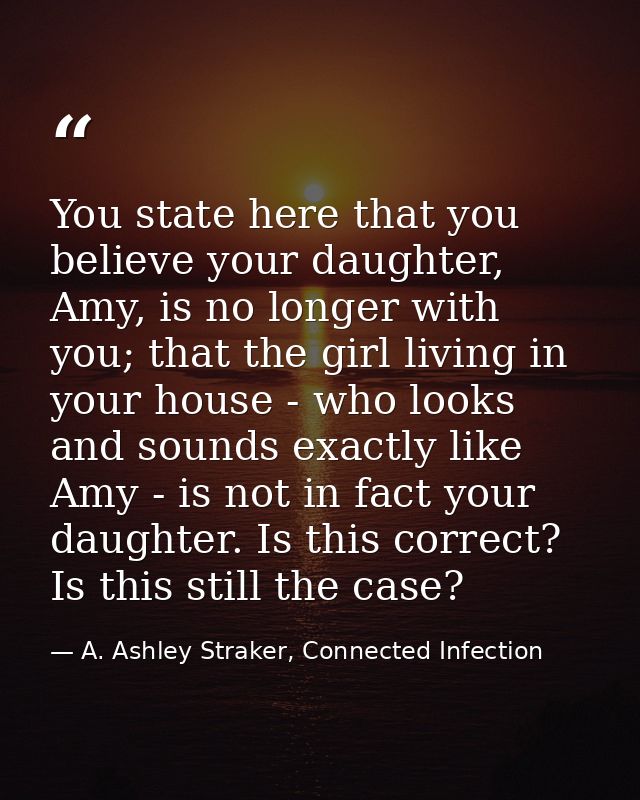 You state here that you believe your daughter, Amy, is no longer with you; that the girl living in your house - who look — A. Ashley Straker, Connected Infection