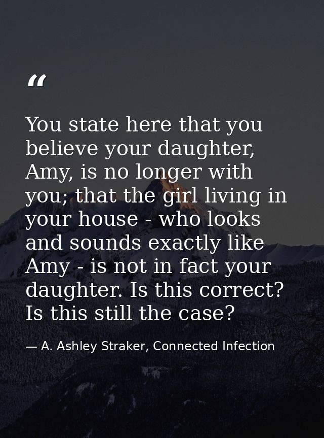 You state here that you believe your daughter, Amy, is no longer with you; that the girl living in your house - who look — A. Ashley Straker, Connected Infection