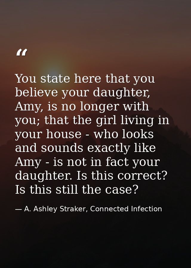 You state here that you believe your daughter, Amy, is no longer with you; that the girl living in your house - who look — A. Ashley Straker, Connected Infection