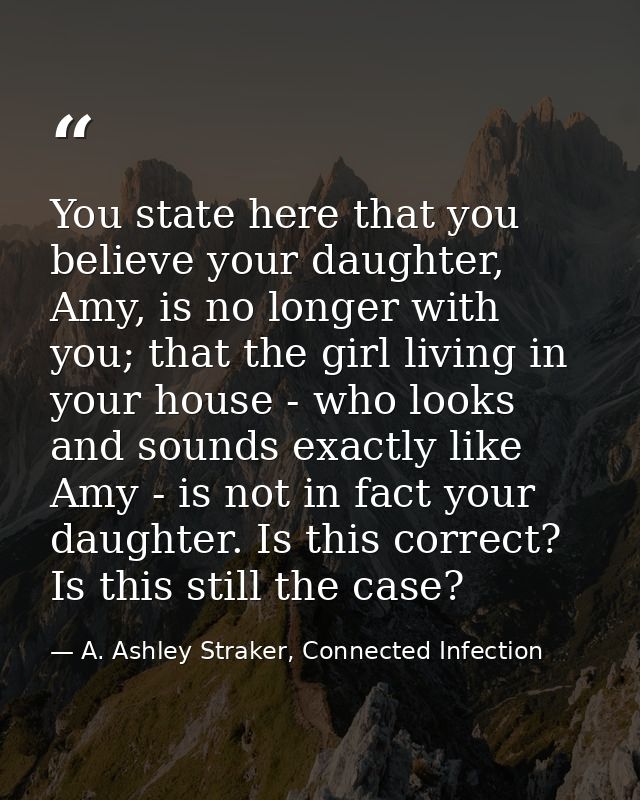 You state here that you believe your daughter, Amy, is no longer with you; that the girl living in your house - who look — A. Ashley Straker, Connected Infection