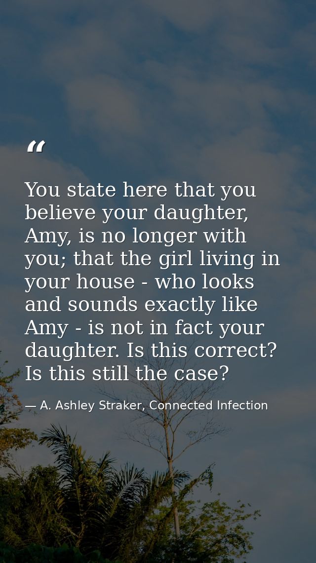 You state here that you believe your daughter, Amy, is no longer with you; that the girl living in your house - who look — A. Ashley Straker, Connected Infection
