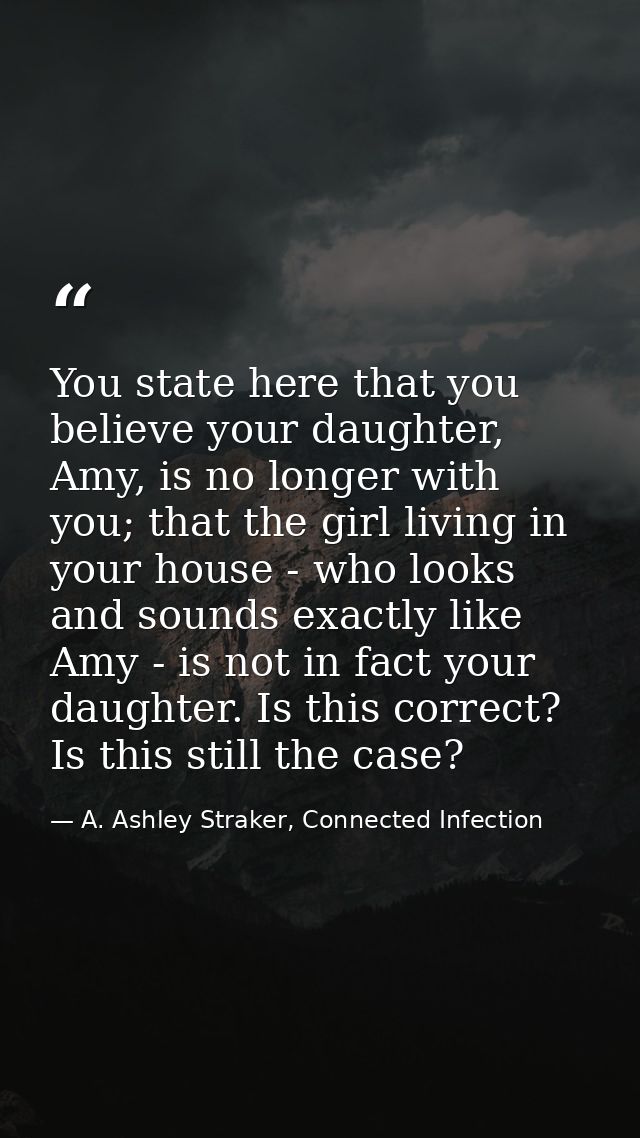 You state here that you believe your daughter, Amy, is no longer with you; that the girl living in your house - who look — A. Ashley Straker, Connected Infection