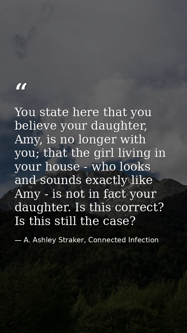 You state here that you believe your daughter, Amy, is no longer with you; that the girl living in your house - who look — A. Ashley Straker, Connected Infection
