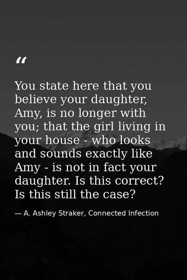 You state here that you believe your daughter, Amy, is no longer with you; that the girl living in your house - who look — A. Ashley Straker, Connected Infection
