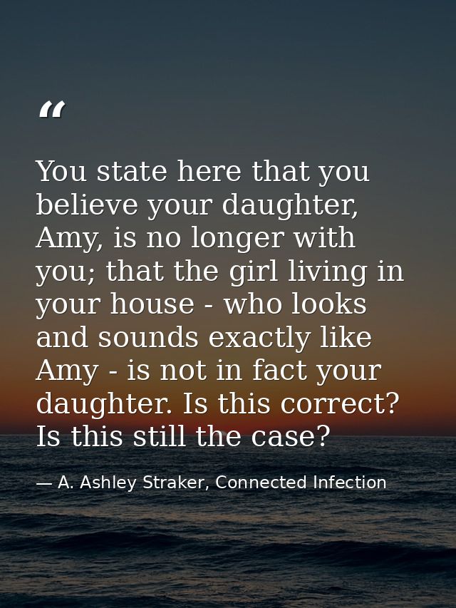 You state here that you believe your daughter, Amy, is no longer with you; that the girl living in your house - who look — A. Ashley Straker, Connected Infection