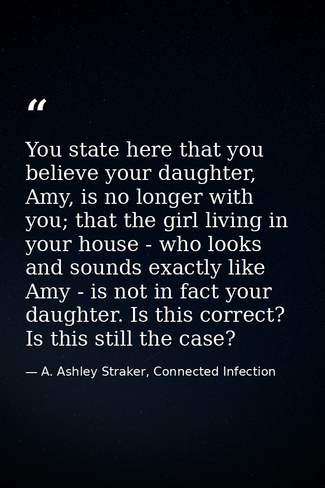 You state here that you believe your daughter, Amy, is no longer with you; that the girl living in your house - who look — A. Ashley Straker, Connected Infection