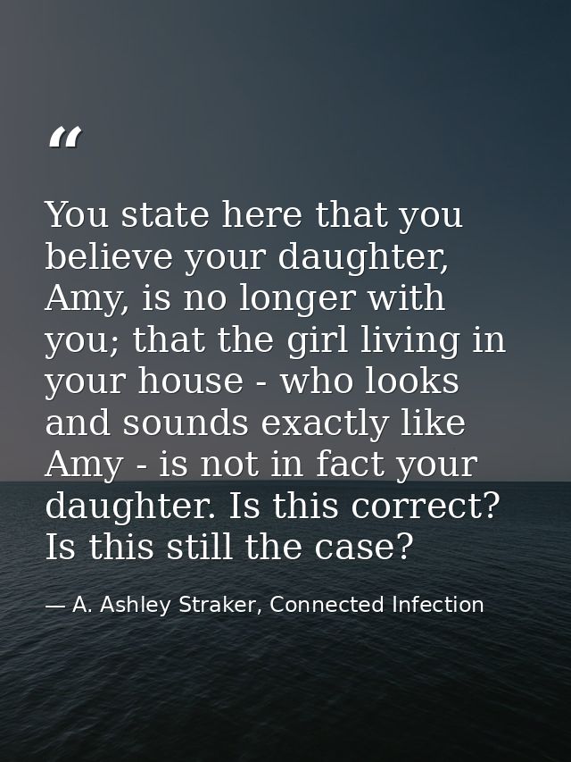 You state here that you believe your daughter, Amy, is no longer with you; that the girl living in your house - who look — A. Ashley Straker, Connected Infection