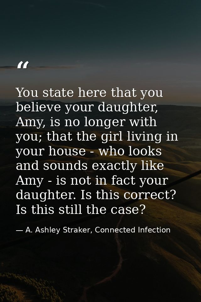 You state here that you believe your daughter, Amy, is no longer with you; that the girl living in your house - who look — A. Ashley Straker, Connected Infection