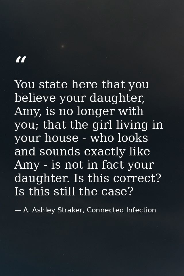You state here that you believe your daughter, Amy, is no longer with you; that the girl living in your house - who look — A. Ashley Straker, Connected Infection