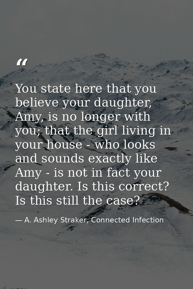 You state here that you believe your daughter, Amy, is no longer with you; that the girl living in your house - who look — A. Ashley Straker, Connected Infection