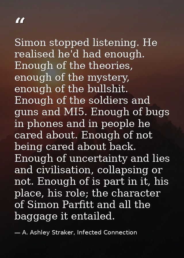 Simon stopped listening. He realised he'd had enough. Enough of the theories, enough of the mystery, enough of the bulls — A. Ashley Straker, Infected Connection