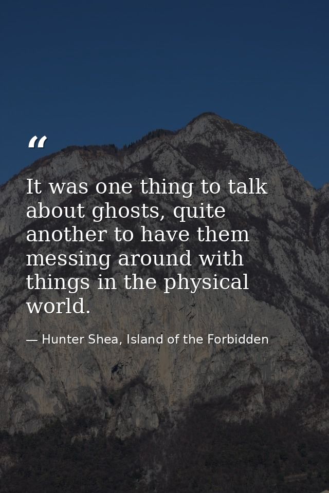 It was one thing to talk about ghosts, quite another to have them messing around with things in the physical world. — Hunter Shea, Island of the Forbidden