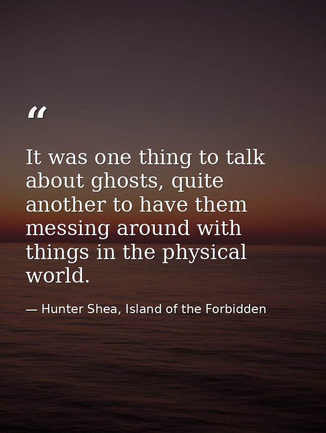 It was one thing to talk about ghosts, quite another to have them messing around with things in the physical world. — Hunter Shea, Island of the Forbidden