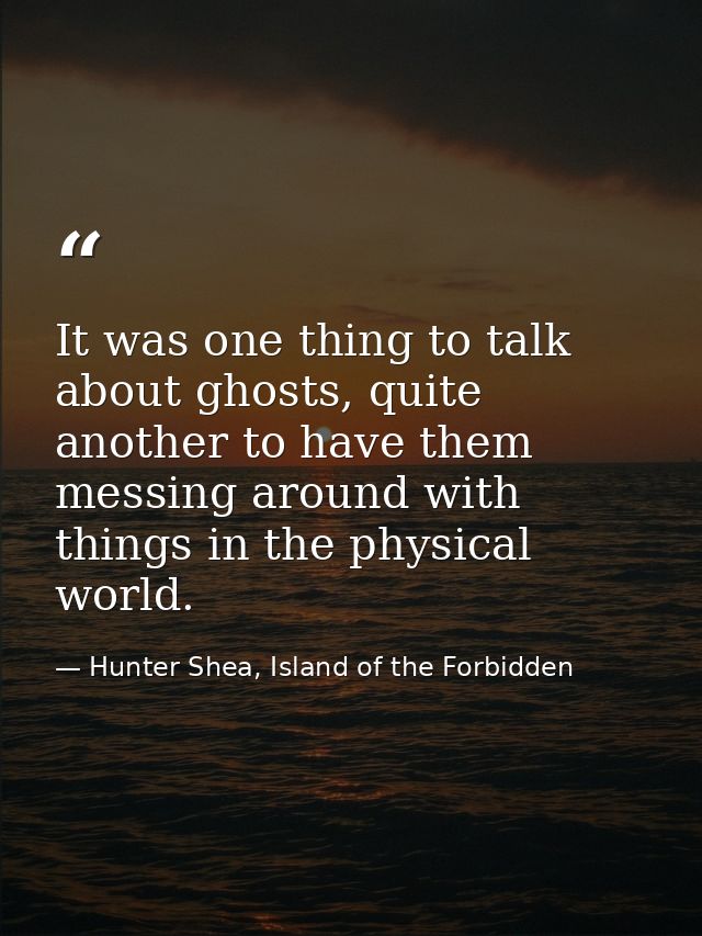 It was one thing to talk about ghosts, quite another to have them messing around with things in the physical world. — Hunter Shea, Island of the Forbidden