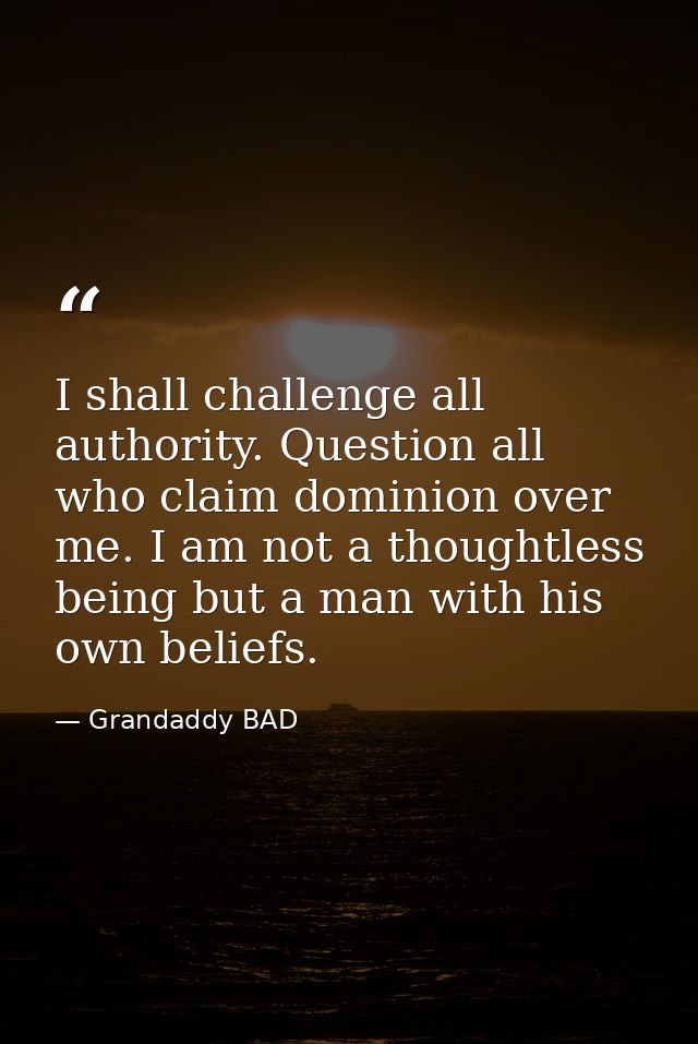 I shall challenge all authority. Question all who claim dominion over me. I am not a thoughtless being but a man with hi — Grandaddy BAD