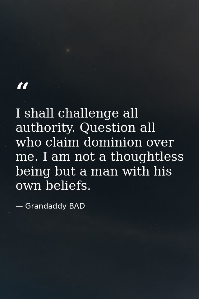 I shall challenge all authority. Question all who claim dominion over me. I am not a thoughtless being but a man with hi — Grandaddy BAD