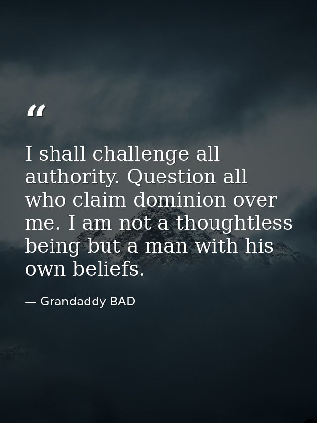 I shall challenge all authority. Question all who claim dominion over me. I am not a thoughtless being but a man with hi — Grandaddy BAD