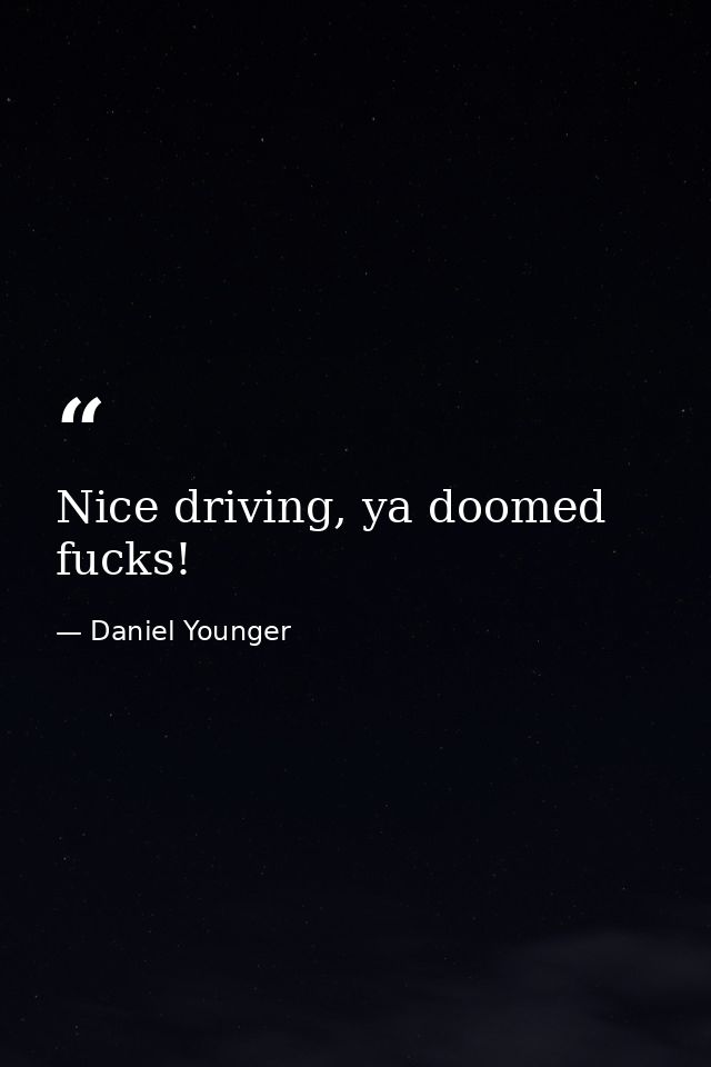 Nice driving, ya doomed fucks! — Daniel Younger