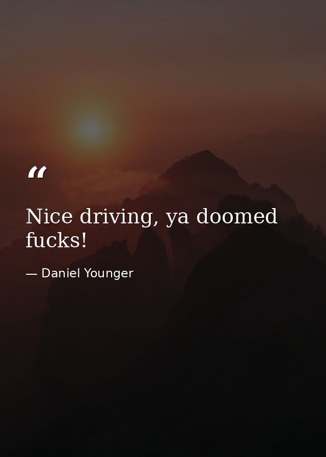Nice driving, ya doomed fucks! — Daniel Younger
