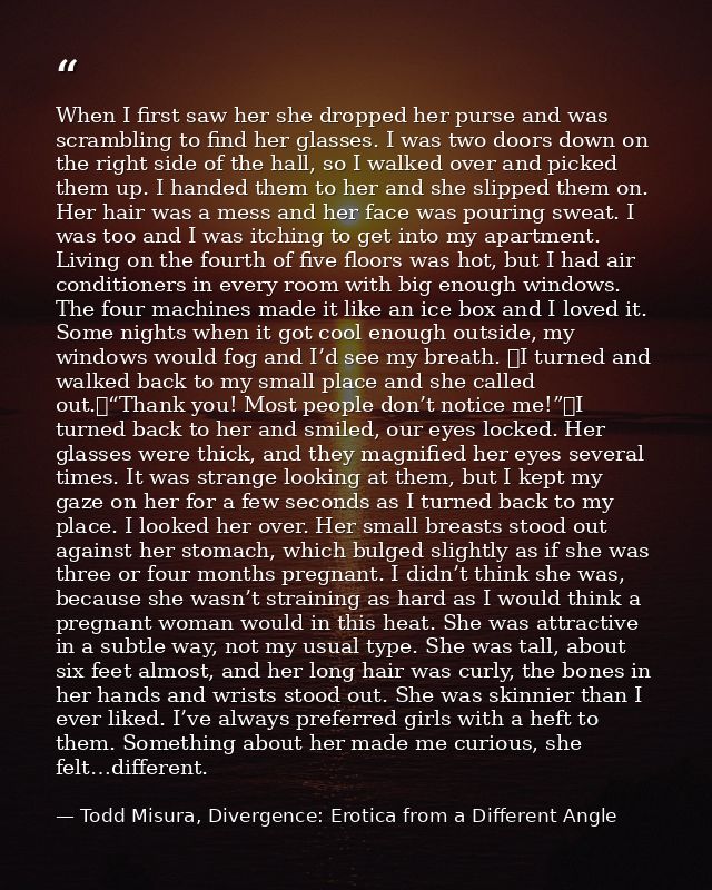 When I first saw her she dropped her purse and was scrambling to find her glasses. I was two doors down on the right sid — Todd Misura, Divergence: Erotica from a Different Angle