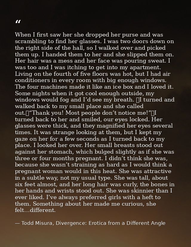 When I first saw her she dropped her purse and was scrambling to find her glasses. I was two doors down on the right sid — Todd Misura, Divergence: Erotica from a Different Angle