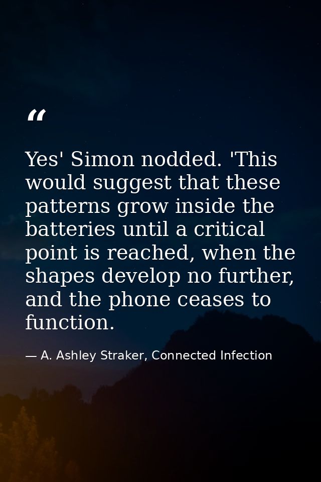 Yes' Simon nodded. 'This would suggest that these patterns grow inside the batteries until a critical point is reached,  — A. Ashley Straker, Connected Infection