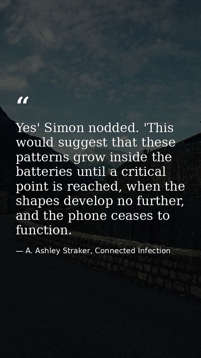 Yes' Simon nodded. 'This would suggest that these patterns grow inside the batteries until a critical point is reached,  — A. Ashley Straker, Connected Infection