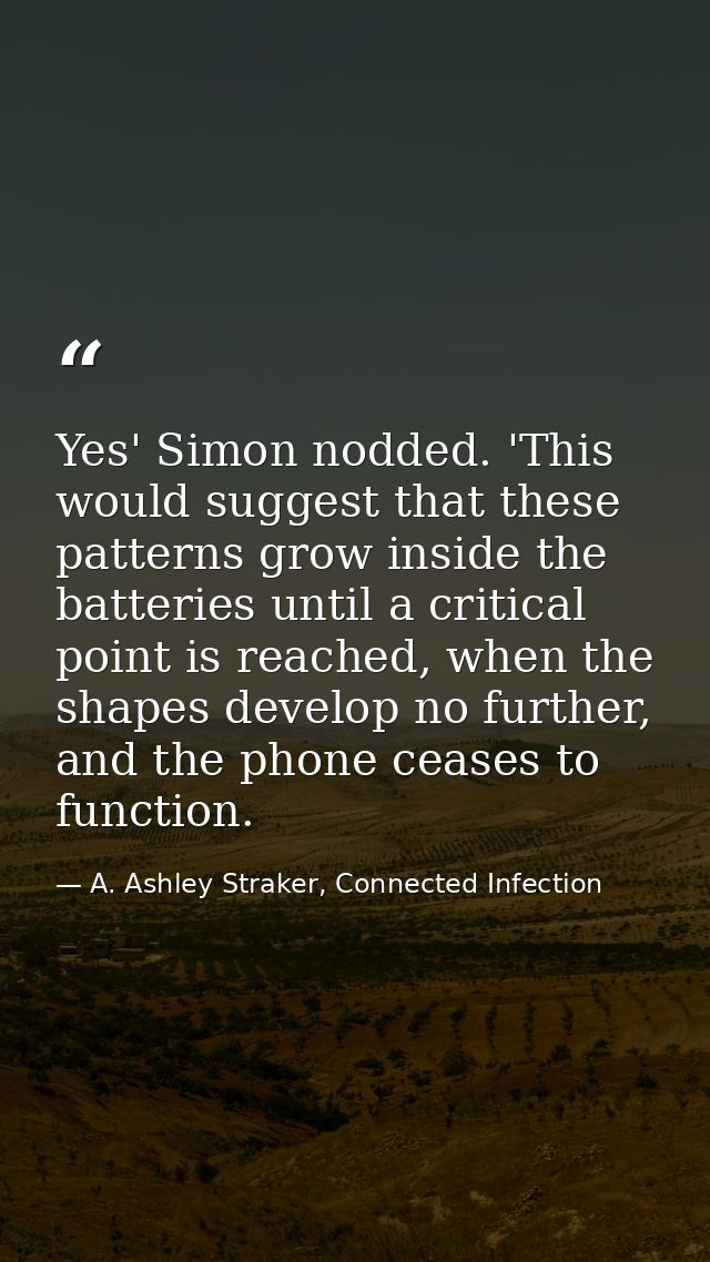 Yes' Simon nodded. 'This would suggest that these patterns grow inside the batteries until a critical point is reached,  — A. Ashley Straker, Connected Infection