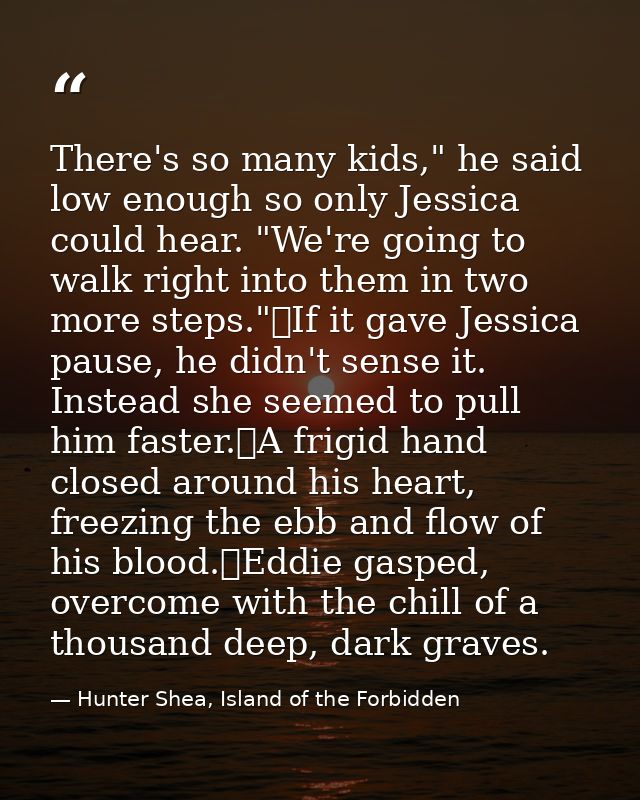 There's so many kids," he said low enough so only Jessica could hear. "We're going to walk right into them in two more s — Hunter Shea, Island of the Forbidden
