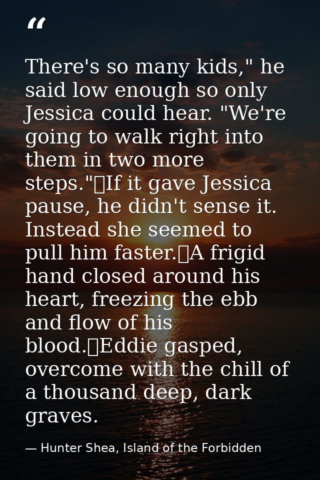There's so many kids," he said low enough so only Jessica could hear. "We're going to walk right into them in two more s — Hunter Shea, Island of the Forbidden