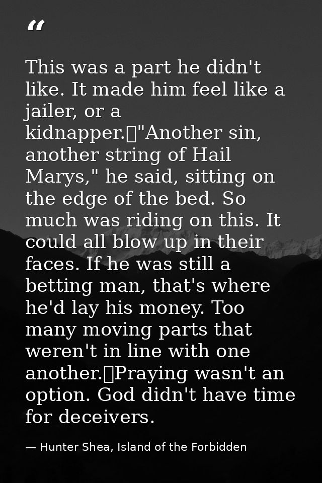 This was a part he didn't like. It made him feel like a jailer, or a kidnapper.	"Another sin, another string of Hail Mar — Hunter Shea, Island of the Forbidden
