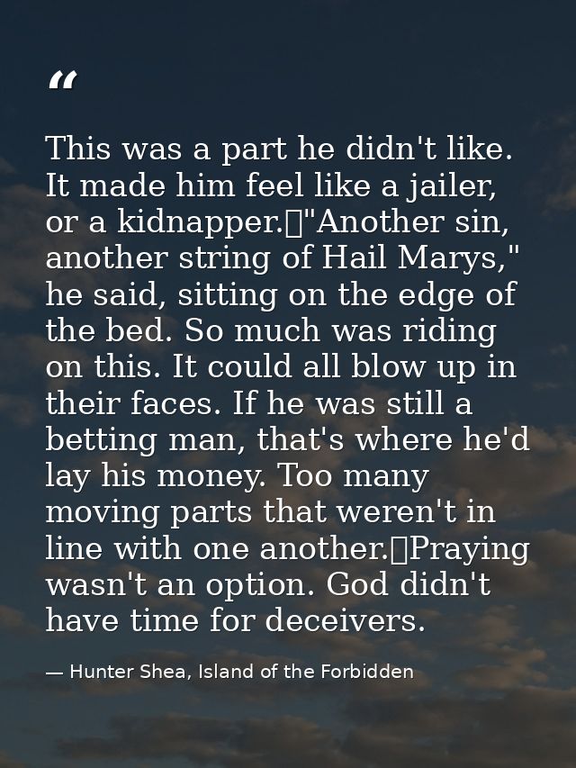 This was a part he didn't like. It made him feel like a jailer, or a kidnapper.	"Another sin, another string of Hail Mar — Hunter Shea, Island of the Forbidden